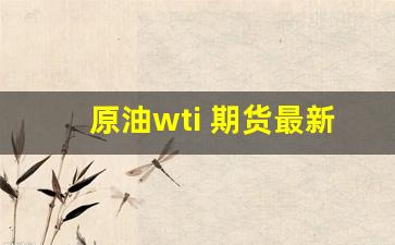 原油wti 期货最新行情(原油期货实时行情价)_https://www.jyywjc.com_股票行情_第1张